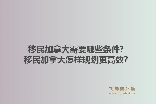 移民加拿大需要哪些条件？移民加拿大怎样规划更高效？1.jpg