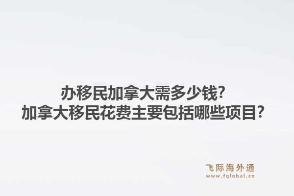 办移民加拿大需多少钱？加拿大移民花费主要包括哪些项目？1.jpg