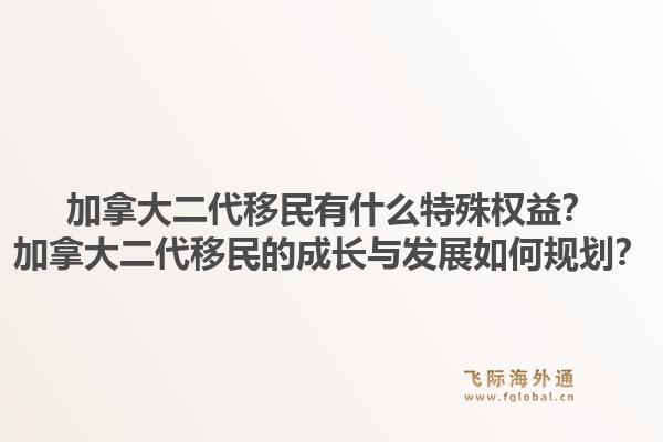 加拿大二代移民有什么特殊权益？加拿大二代移民的成长与发展如何规划？1.jpg