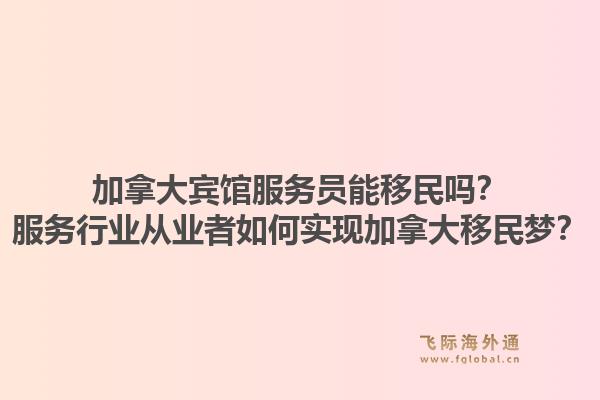 加拿大宾馆服务员能移民吗？服务行业从业者如何实现加拿大移民梦？1.jpg