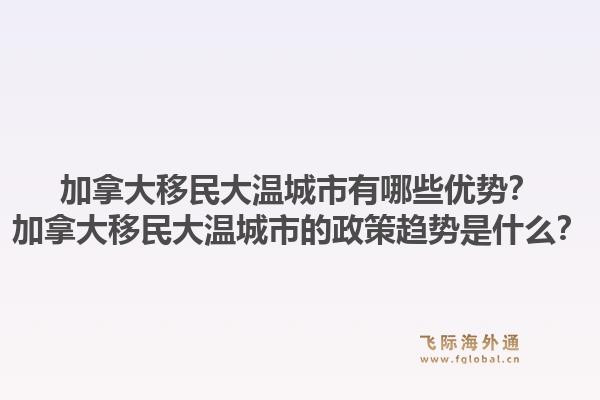 加拿大移民大温城市有哪些优势？加拿大移民大温城市的政策趋势是什么？1.jpg