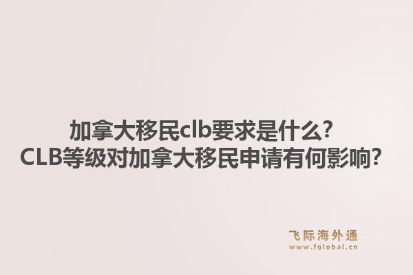 加拿大移民clb要求是什么？CLB等级对加拿大移民申请有何影响？1.jpg
