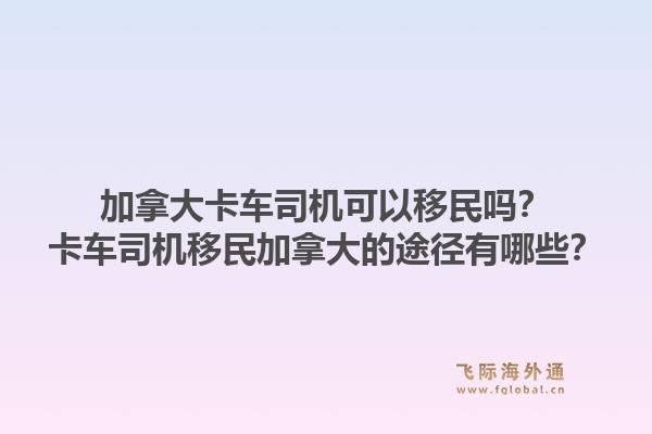 加拿大卡车司机可以移民吗？卡车司机移民加拿大的途径有哪些？1.jpg