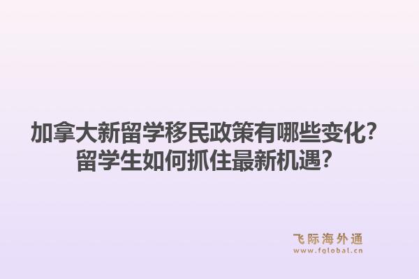 加拿大新留学移民政策有哪些变化？留学生如何抓住最新机遇？1.jpg