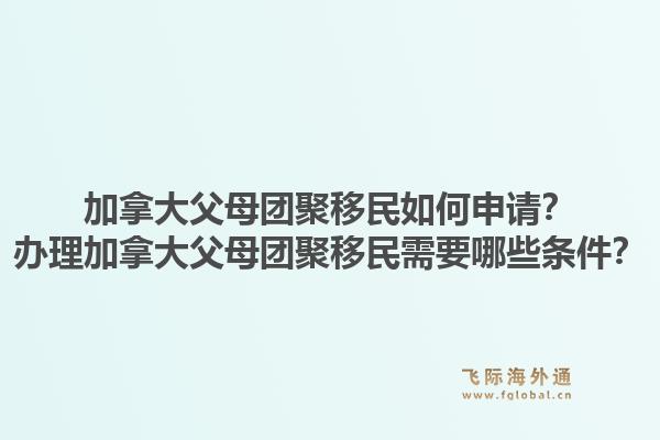 加拿大父母团聚移民如何申请？办理加拿大父母团聚移民需要哪些条件？1.jpg