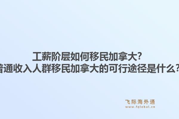 工薪阶层如何移民加拿大？普通收入人群移民加拿大的可行途径是什么？1.jpg