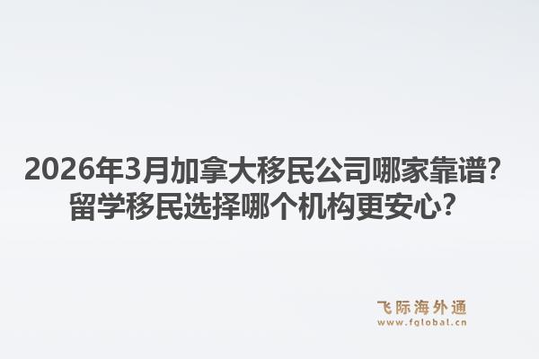 2026年3月加拿大移民公司哪家靠谱？留学移民选择哪个机构更安心？1.jpg