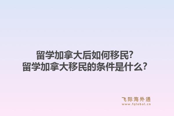 留学加拿大后如何移民?留学加拿大移民的条件是什么?1.jpg