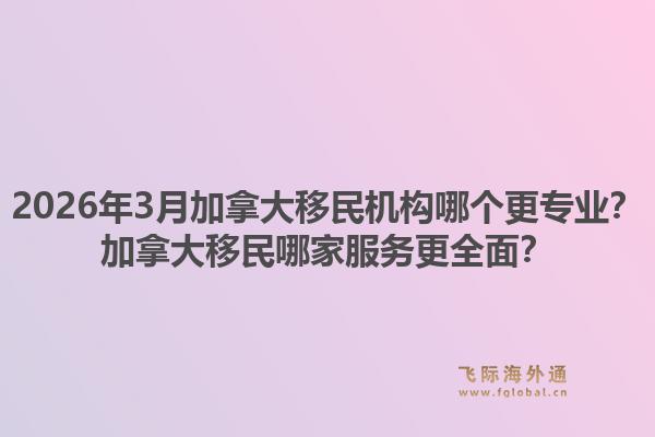 2026年3月加拿大移民机构哪个更专业？加拿大移民哪家服务更全面？1.jpg