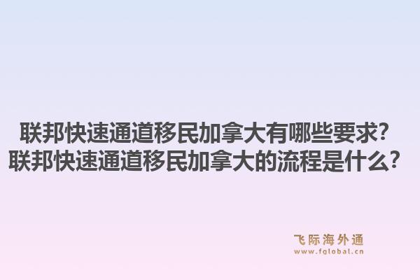 联邦快速通道移民加拿大有哪些要求？联邦快速通道移民加拿大的流程是什么？1.jpg