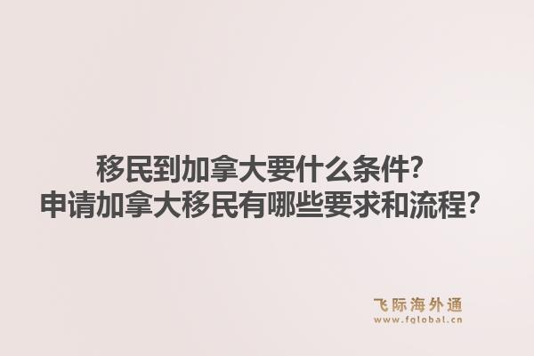 移民到加拿大要什么条件？申请加拿大移民有哪些要求和流程？1.jpg