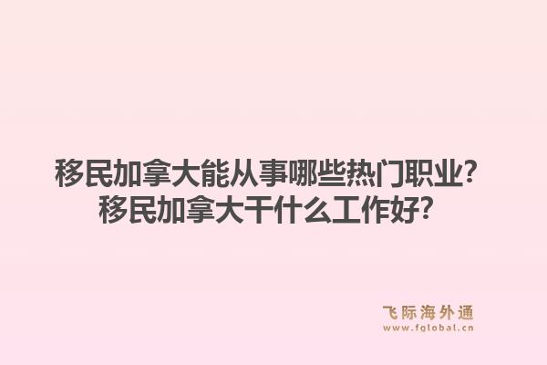 移民加拿大能从事哪些热门职业？移民加拿大干什么工作好？1.jpg