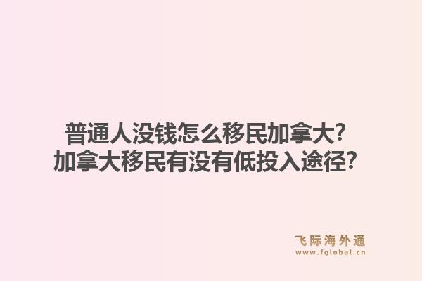 普通人没钱怎么移民加拿大？加拿大移民有没有低投入途径？1.jpg