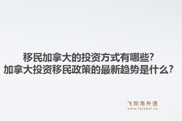 移民加拿大的投资方式有哪些？加拿大投资移民政策的最新趋势是什么？1.jpg