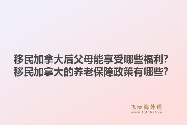 移民加拿大后父母能享受哪些福利？移民加拿大的养老保障政策有哪些？1.jpg