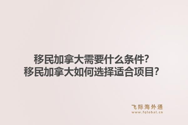 移民加拿大需要什么条件？移民加拿大如何选择适合项目？1.jpg