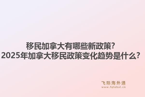 移民加拿大有哪些新政策？2025年加拿大移民政策变化趋势是什么？1.jpg