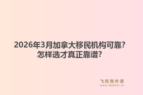 2026年3月加拿大移民机构可靠？怎样选才真正靠谱？1.jpg