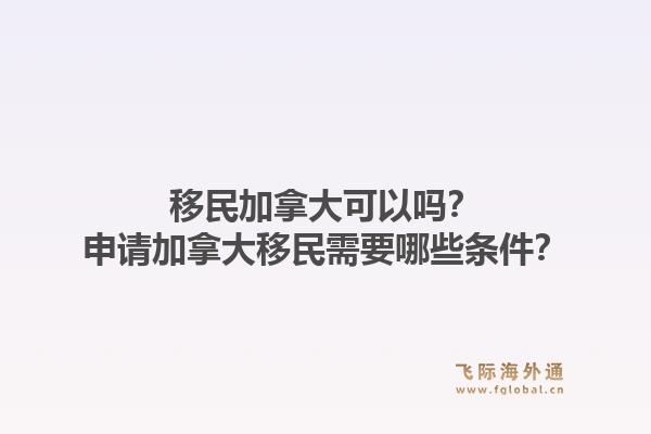 移民加拿大可以吗？申请加拿大移民需要哪些条件？1.jpg