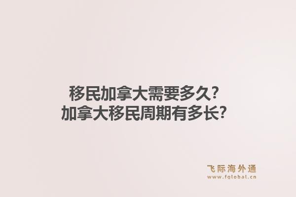 移民加拿大需要多久？加拿大移民周期有多长？1.jpg