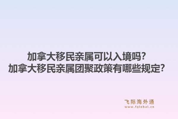 加拿大移民亲属可以入境吗？加拿大移民亲属团聚政策有哪些规定？1.jpg