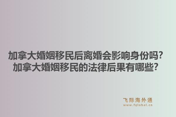 加拿大婚姻移民后离婚会影响身份吗？加拿大婚姻移民的法律后果有哪些？1.jpg