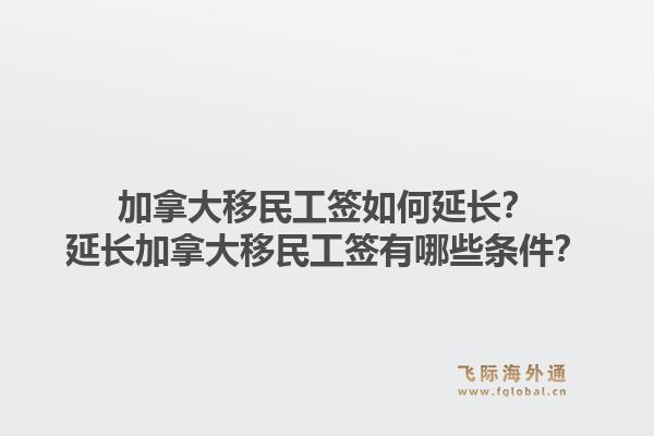 加拿大移民工签如何延长？延长加拿大移民工签有哪些条件？1.jpg
