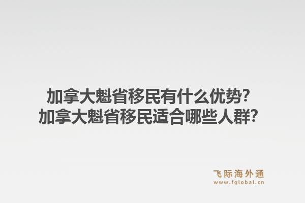 加拿大魁省移民有什么优势？加拿大魁省移民适合哪些人群？1.jpg
