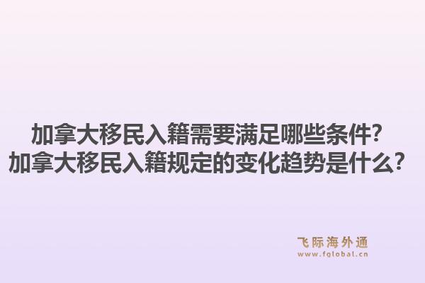 加拿大移民入籍需要满足哪些条件？加拿大移民入籍规定的变化趋势是什么？1.jpg