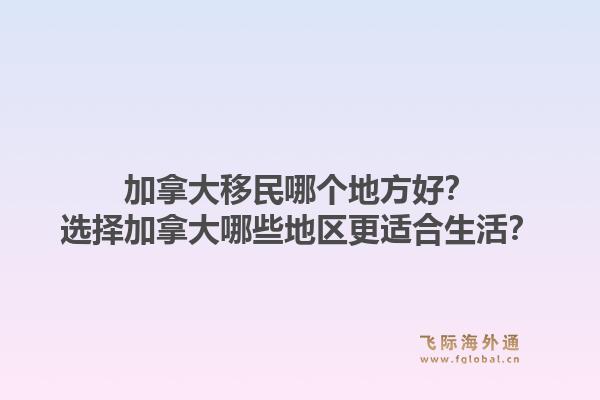 加拿大移民哪个地方好？选择加拿大哪些地区更适合生活？1.jpg