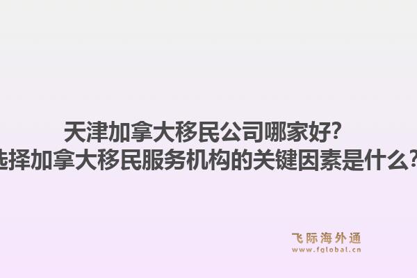 天津加拿大移民公司哪家好？选择加拿大移民服务机构的关键因素是什么？1.jpg