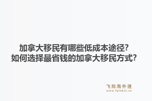 加拿大移民有哪些低成本途径？如何选择最省钱的加拿大移民方式？1.jpg