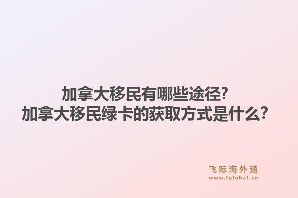 加拿大移民有哪些途径？加拿大移民绿卡的获取方式是什么？1.jpg