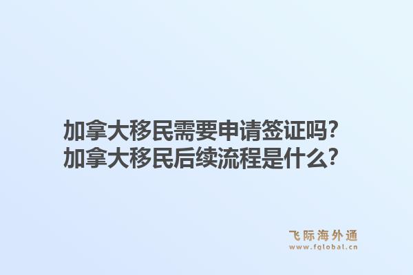 加拿大移民需要申请签证吗？加拿大移民后续流程是什么？1.jpg