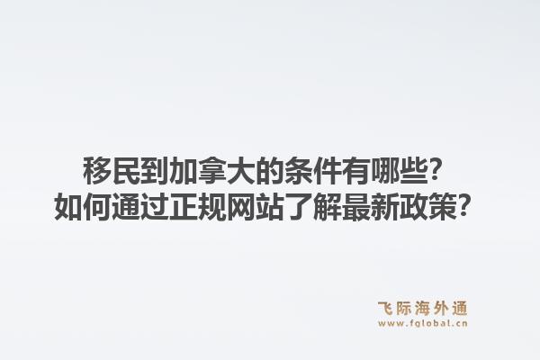 移民到加拿大的条件有哪些？如何通过正规网站了解最新政策？1.jpg