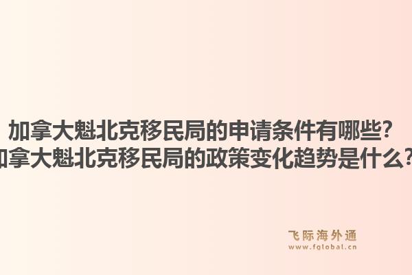 加拿大魁北克移民局的申请条件有哪些？加拿大魁北克移民局的政策变化趋势是什么？1.jpg