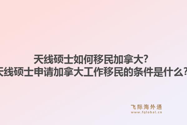 天线硕士如何移民加拿大?天线硕士申请加拿大工作移民的条件是什么?1.jpg