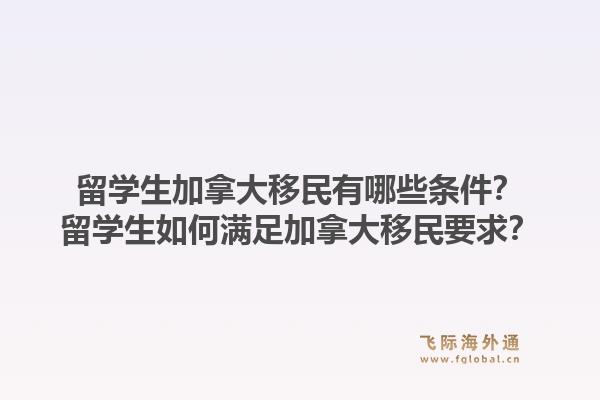 留学生加拿大移民有哪些条件?留学生如何满足加拿大移民要求?1.jpg