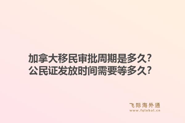 加拿大移民审批周期是多久?公民证发放时间需要等多久?1.jpg
