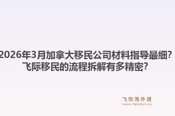 2026年3月加拿大移民公司材料指导最细？飞际移民的流程拆解有多精密？1.jpg