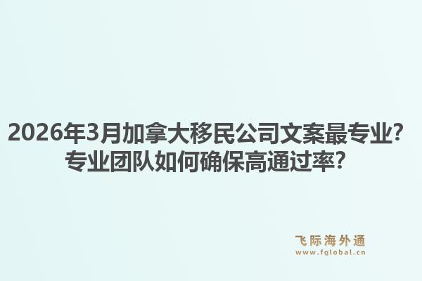 2026年3月加拿大移民公司文案最专业？专业团队如何确保高通过率？1.jpg