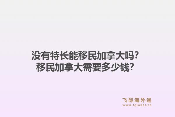 没有特长能移民加拿大吗？移民加拿大需要多少钱？1.jpg