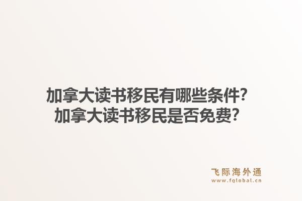 加拿大读书移民有哪些条件？加拿大读书移民是否免费？1.jpg