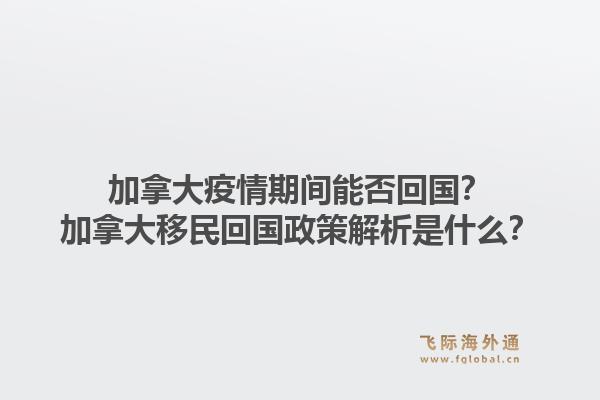 加拿大疫情期间能否回国?加拿大移民回国政策解析是什么?1.jpg