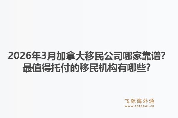2026年3月加拿大移民公司哪家靠谱？最值得托付的移民机构有哪些？1.jpg