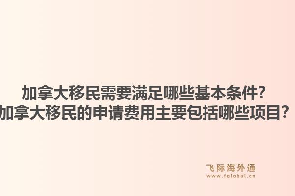 加拿大移民需要满足哪些基本条件?加拿大移民的申请费用主要包括哪些项目?1.jpg