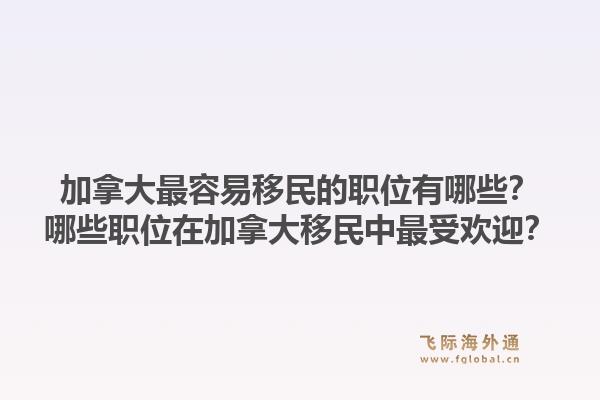 加拿大最容易移民的职位有哪些？哪些职位在加拿大移民中最受欢迎？1.jpg