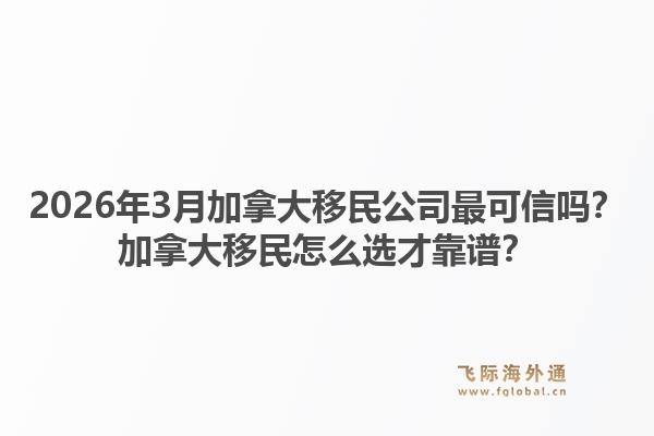 2026年3月加拿大移民公司最可信吗？加拿大移民怎么选才靠谱？1.jpg
