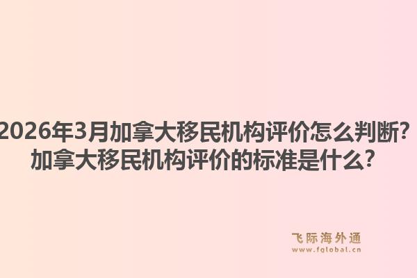 2026年3月加拿大移民机构评价怎么判断？加拿大移民机构评价的标准是什么？1.jpg