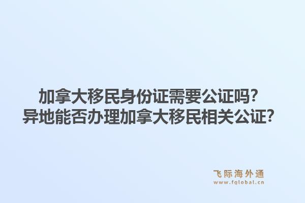 加拿大移民身份证需要公证吗?异地能否办理加拿大移民相关公证?1.jpg
